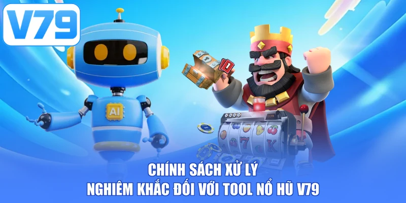 Chính sách xử lý nghiêm khắc đối với tool nổ hũ V79