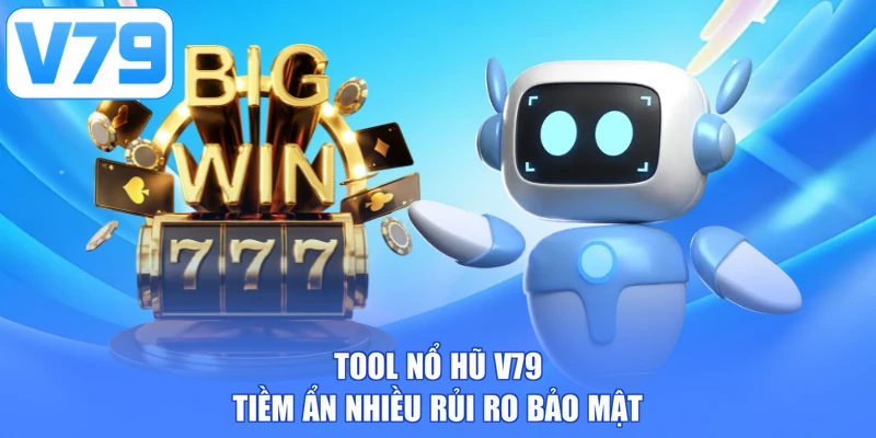 Tool nổ hũ V79 tiềm ẩn nhiều rủi ro bảo mật