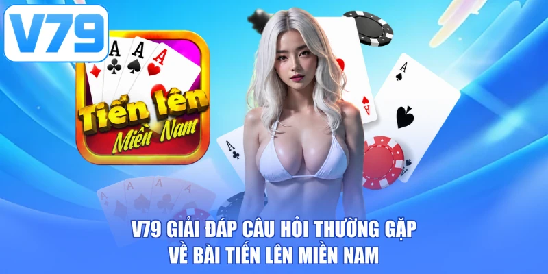 V79 giải đáp câu hỏi thường gặp về bài tiến lên miền Nam